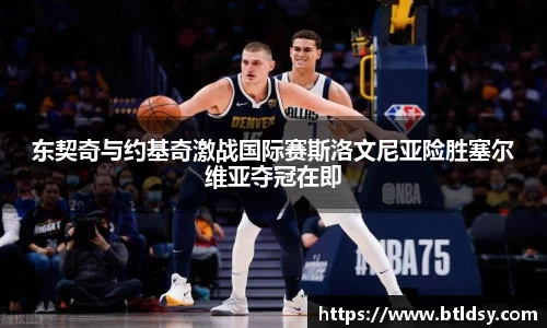 东契奇与约基奇激战国际赛斯洛文尼亚险胜塞尔维亚夺冠在即